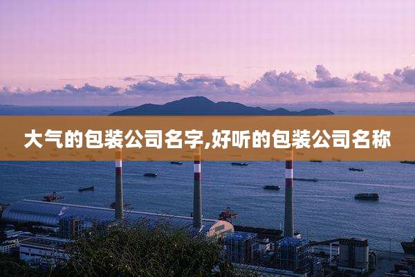 大气的包装公司名字,好听的包装公司名称