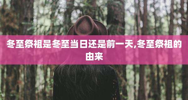 冬至祭祖是冬至当日还是前一天,冬至祭祖的由来