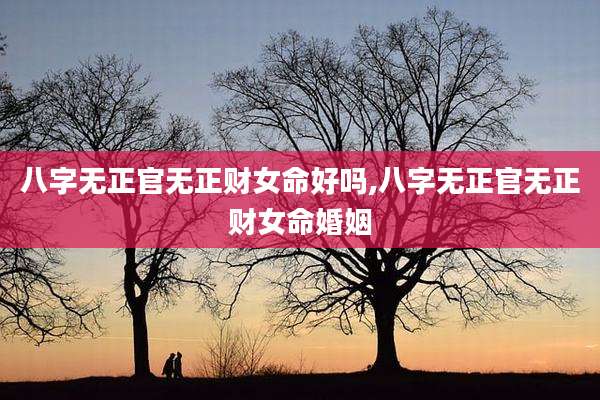 八字无正官无正财女命好吗,八字无正官无正财女命婚姻