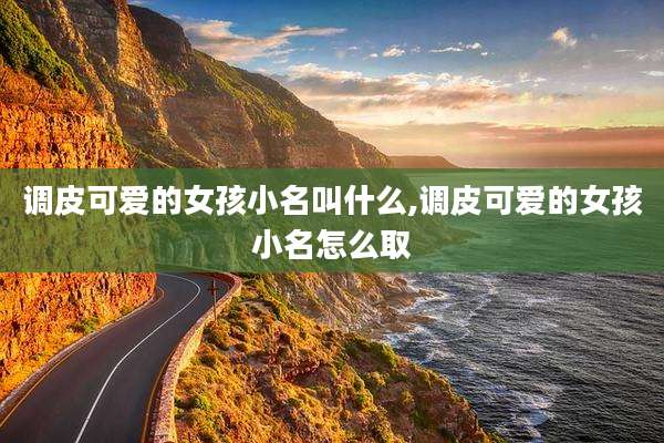 调皮可爱的女孩小名叫什么,调皮可爱的女孩小名怎么取