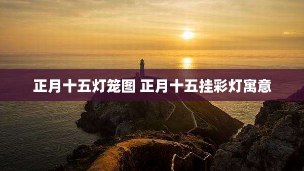 正月十五灯笼图 正月十五挂彩灯寓意