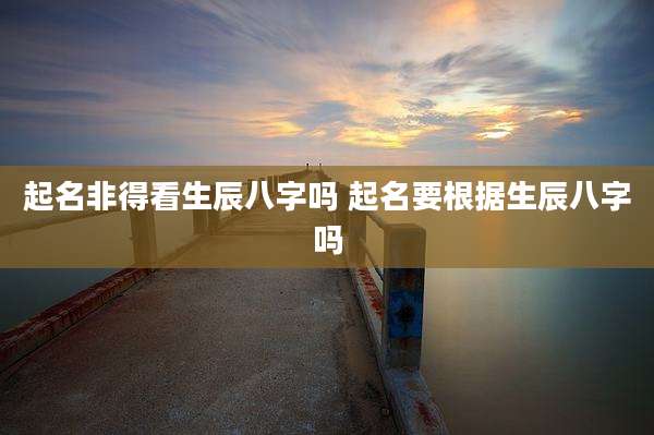 起名非得看生辰八字吗 起名要根据生辰八字吗