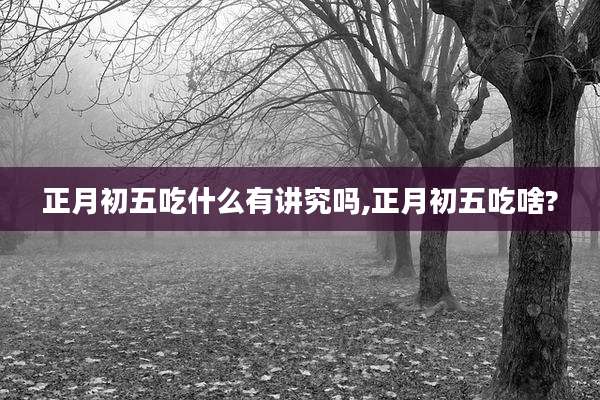 正月初五吃什么有讲究吗,正月初五吃啥?