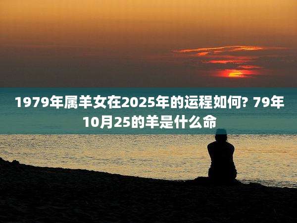 1979年属羊女在2025年的运程如何? 79年10月25的羊是什么命