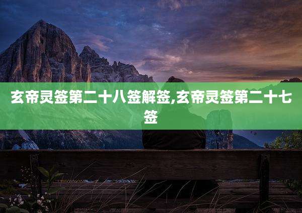 玄帝灵签第二十八签解签,玄帝灵签第二十七签