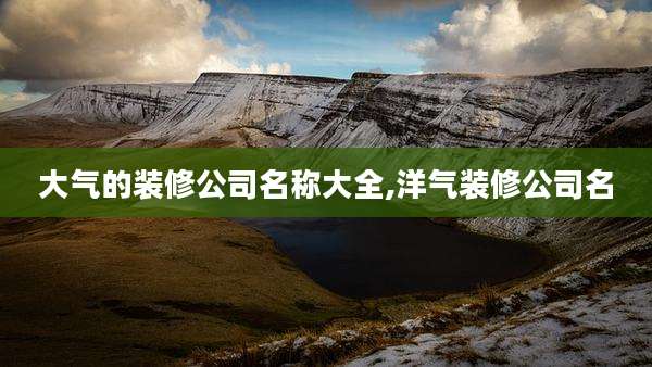 大气的装修公司名称大全,洋气装修公司名