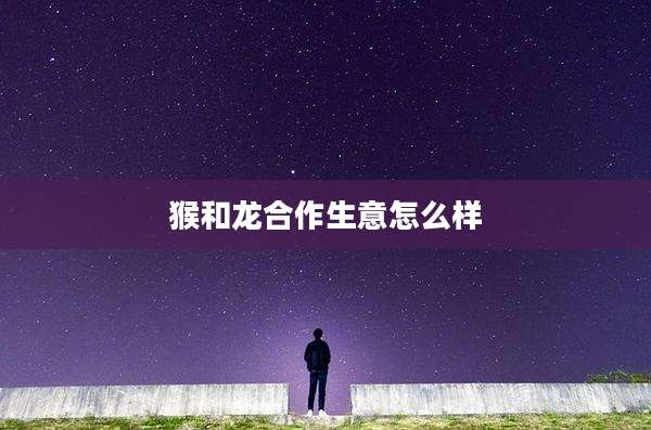 猴和龙合作生意怎么样