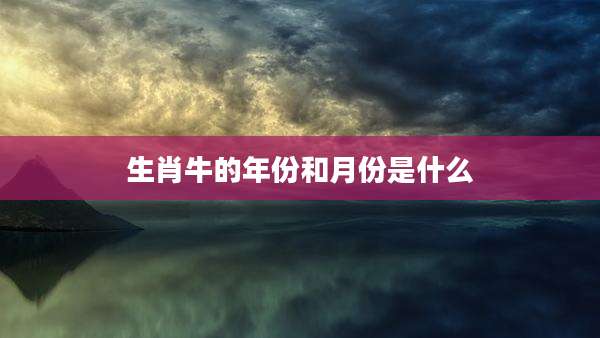生肖牛的年份和月份是什么