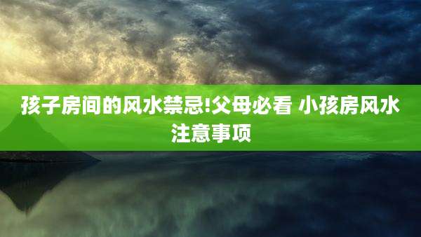 孩子房间的风水禁忌!父母必看 小孩房风水注意事项