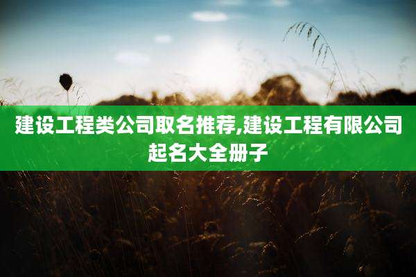 建设工程类公司取名推荐,建设工程有限公司起名大全册子