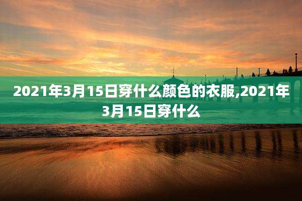2021年3月15日穿什么颜色的衣服,2021年3月15日穿什么