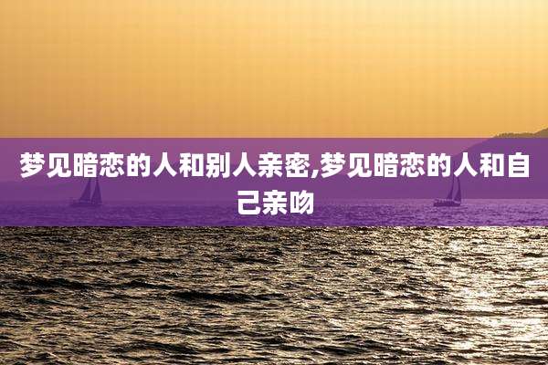 梦见暗恋的人和别人亲密,梦见暗恋的人和自己亲吻