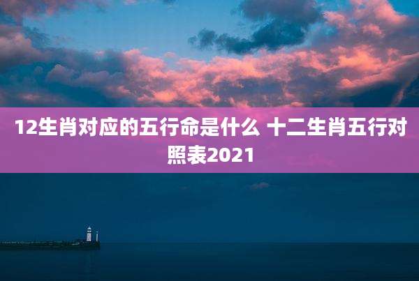 12生肖对应的五行命是什么 十二生肖五行对照表2021