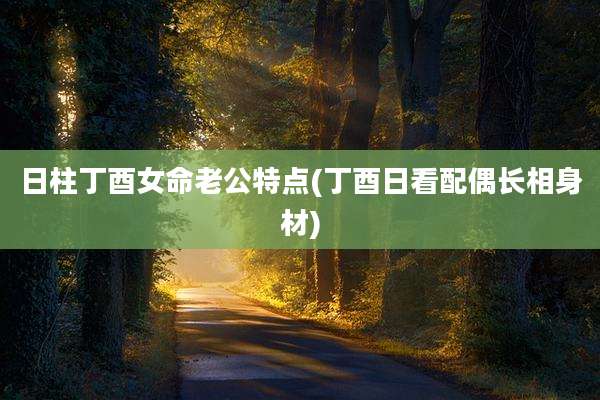 日柱丁酉女命老公特点(丁酉日看配偶长相身材)