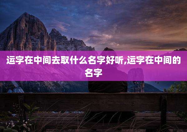 运字在中间去取什么名字好听,运字在中间的名字