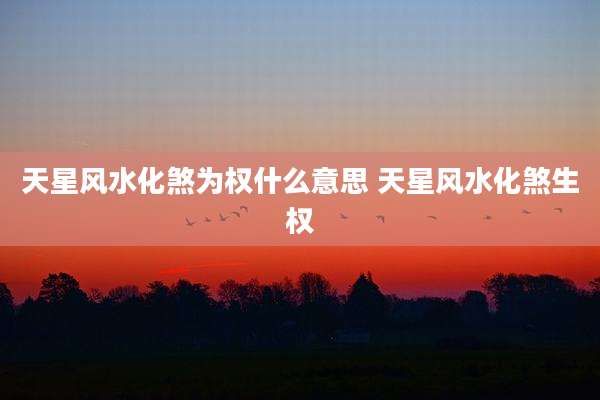 天星风水化煞为权什么意思 天星风水化煞生权