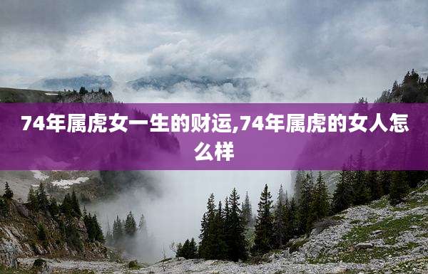 74年属虎女一生的财运,74年属虎的女人怎么样