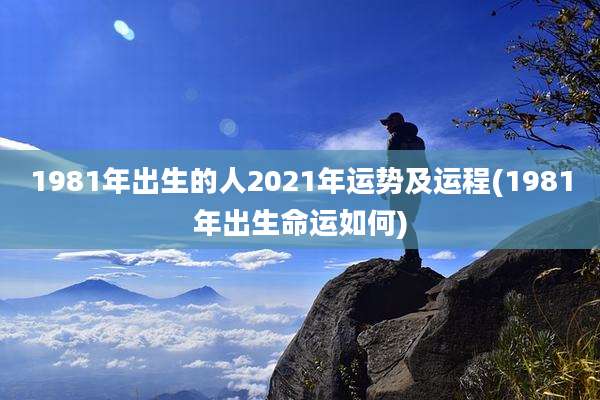 1981年出生的人2021年运势及运程(1981年出生命运如何)