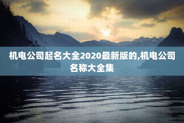 机电公司起名大全2020最新版的,机电公司名称大全集
