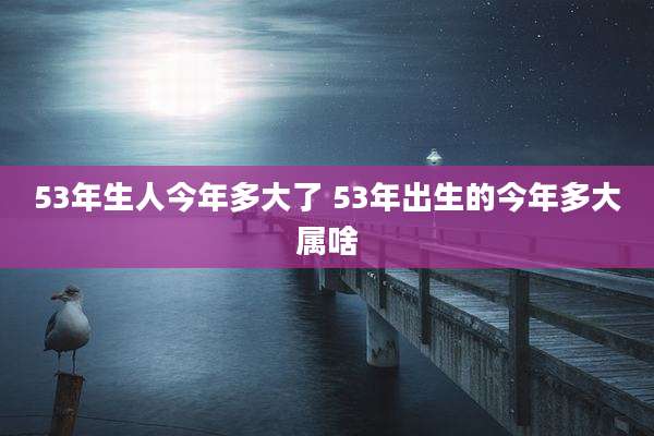 53年生人今年多大了 53年出生的今年多大属啥
