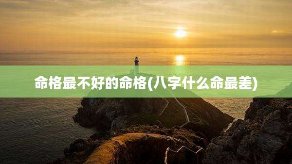命格最不好的命格(八字什么命最差)