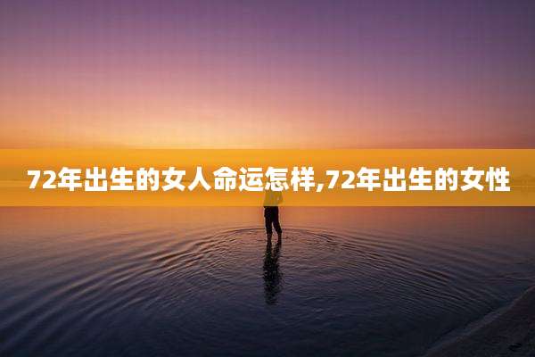 72年出生的女人命运怎样,72年出生的女性