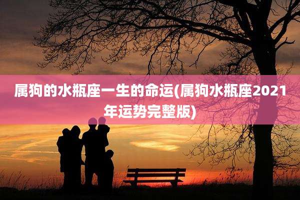 属狗的水瓶座一生的命运(属狗水瓶座2021年运势完整版)