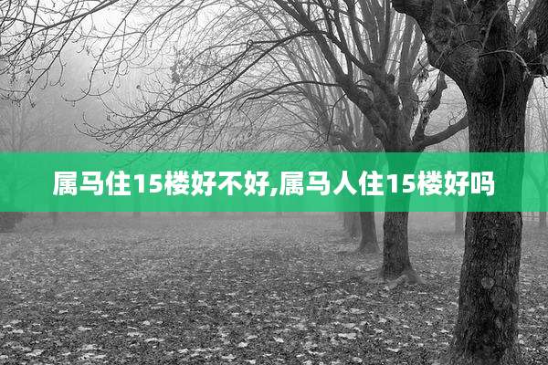 属马住15楼好不好,属马人住15楼好吗