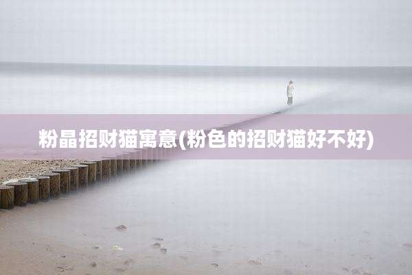 粉晶招财猫寓意(粉色的招财猫好不好)
