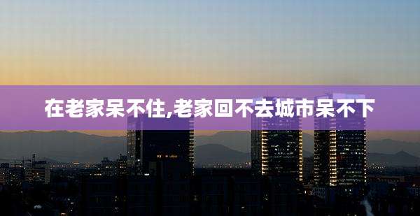 在老家呆不住,老家回不去城市呆不下