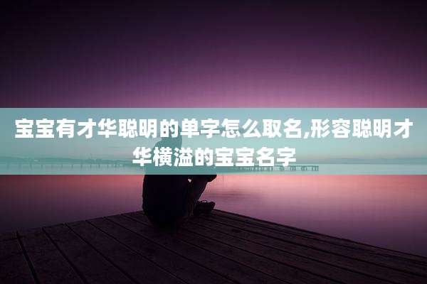 宝宝有才华聪明的单字怎么取名,形容聪明才华横溢的宝宝名字