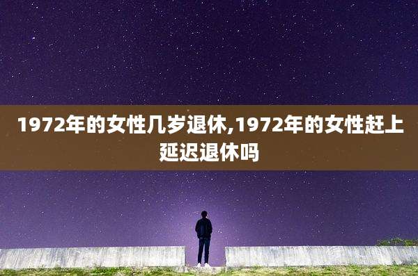 1972年的女性几岁退休,1972年的女性赶上延迟退休吗