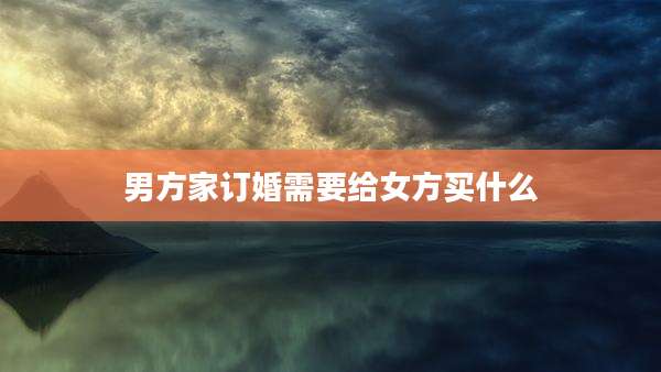 男方家订婚需要给女方买什么