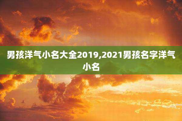男孩洋气小名大全2019,2021男孩名字洋气小名