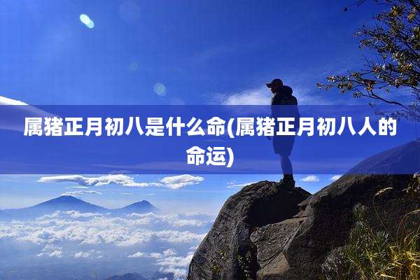 属猪正月初八是什么命(属猪正月初八人的命运)