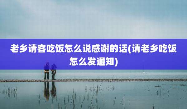 老乡请客吃饭怎么说感谢的话(请老乡吃饭怎么发通知)