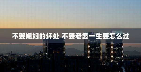 不娶媳妇的坏处 不娶老婆一生要怎么过