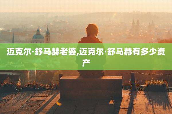 迈克尔·舒马赫老婆,迈克尔·舒马赫有多少资产