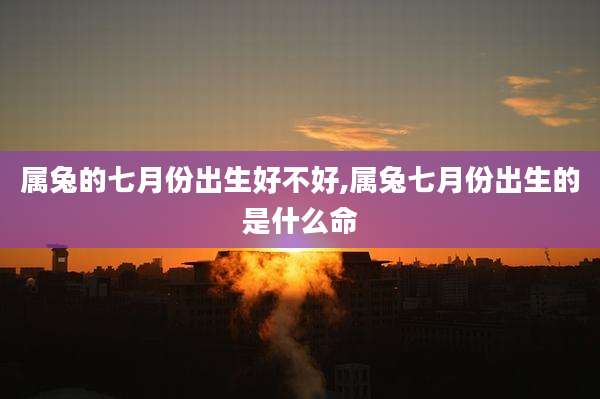 属兔的七月份出生好不好,属兔七月份出生的是什么命