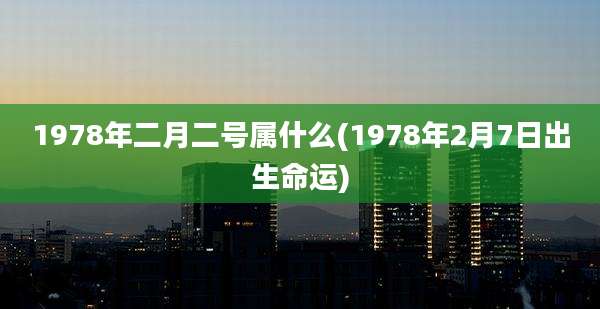 1978年二月二号属什么(1978年2月7日出生命运)