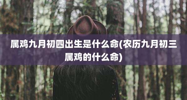 属鸡九月初四出生是什么命(农历九月初三属鸡的什么命)