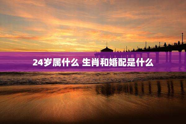 24岁属什么 生肖和婚配是什么