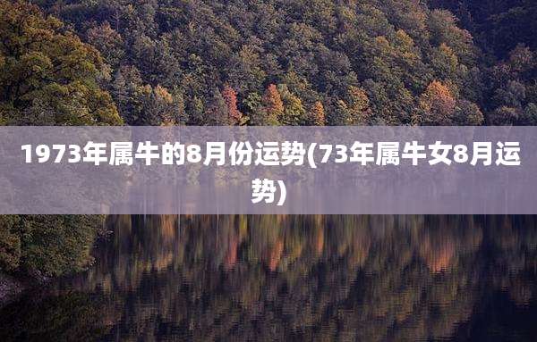 1973年属牛的8月份运势(73年属牛女8月运势)