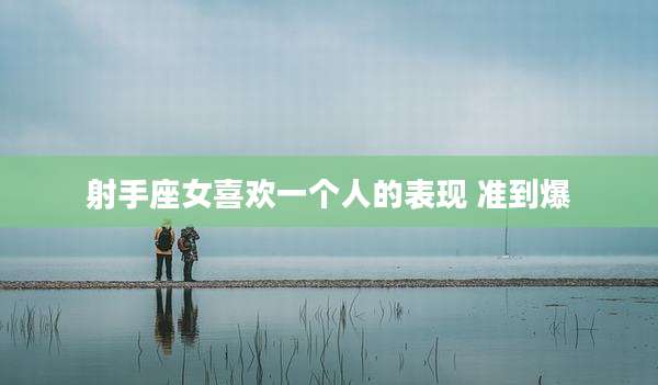 射手座女喜欢一个人的表现 准到爆