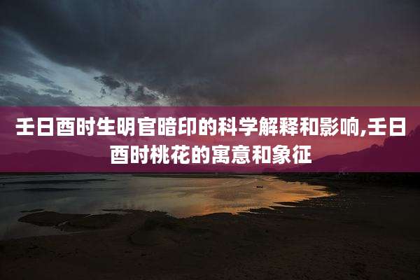 壬日酉时生明官暗印的科学解释和影响,壬日酉时桃花的寓意和象征