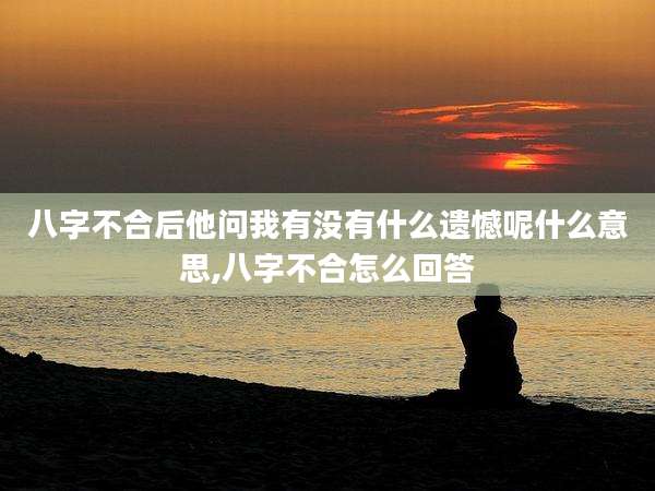 八字不合后他问我有没有什么遗憾呢什么意思,八字不合怎么回答