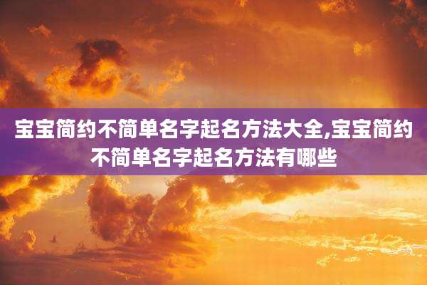 宝宝简约不简单名字起名方法大全,宝宝简约不简单名字起名方法有哪些
