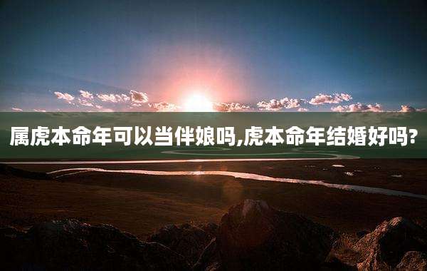 属虎本命年可以当伴娘吗,虎本命年结婚好吗?