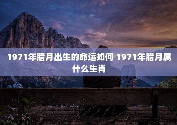 1971年腊月出生的命运如何 1971年腊月属什么生肖