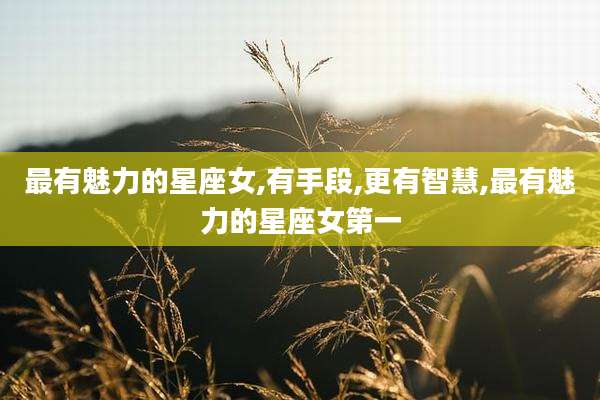 最有魅力的星座女,有手段,更有智慧,最有魅力的星座女第一